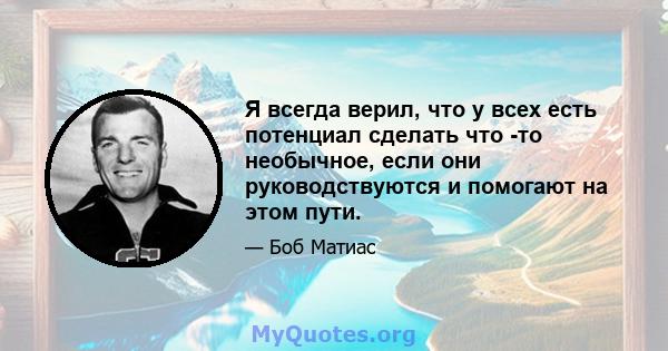 Я всегда верил, что у всех есть потенциал сделать что -то необычное, если они руководствуются и помогают на этом пути.