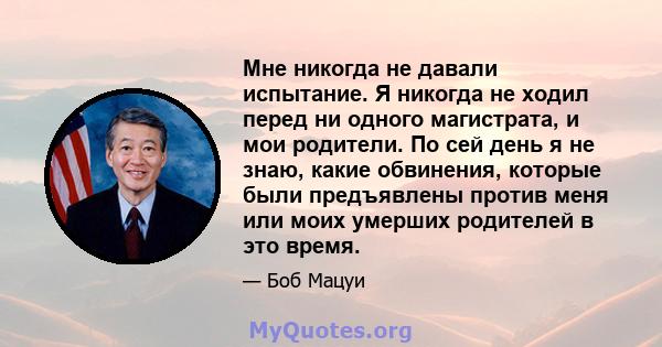 Мне никогда не давали испытание. Я никогда не ходил перед ни одного магистрата, и мои родители. По сей день я не знаю, какие обвинения, которые были предъявлены против меня или моих умерших родителей в это время.