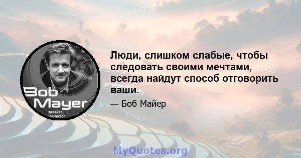 Люди, слишком слабые, чтобы следовать своими мечтами, всегда найдут способ отговорить ваши.