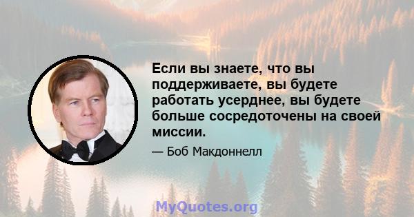 Если вы знаете, что вы поддерживаете, вы будете работать усерднее, вы будете больше сосредоточены на своей миссии.