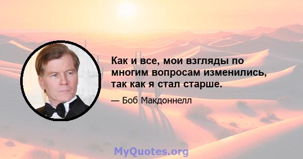 Как и все, мои взгляды по многим вопросам изменились, так как я стал старше.