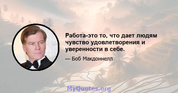 Работа-это то, что дает людям чувство удовлетворения и уверенности в себе.