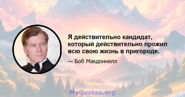 Я действительно кандидат, который действительно прожил всю свою жизнь в пригороде.