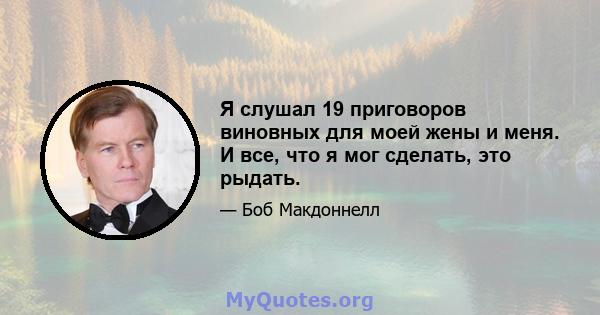 Я слушал 19 приговоров виновных для моей жены и меня. И все, что я мог сделать, это рыдать.