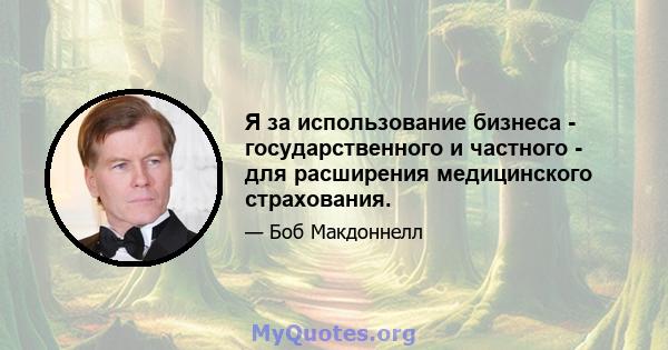 Я за использование бизнеса - государственного и частного - для расширения медицинского страхования.