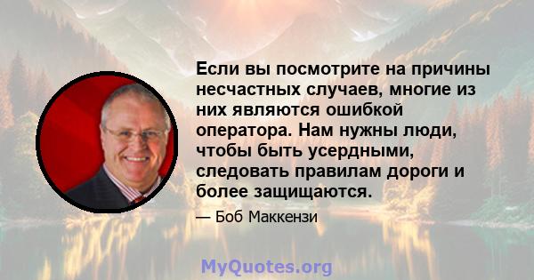 Если вы посмотрите на причины несчастных случаев, многие из них являются ошибкой оператора. Нам нужны люди, чтобы быть усердными, следовать правилам дороги и более защищаются.