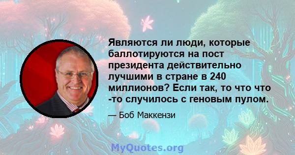 Являются ли люди, которые баллотируются на пост президента действительно лучшими в стране в 240 миллионов? Если так, то что что -то случилось с геновым пулом.