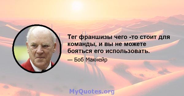 Тег франшизы чего -то стоит для команды, и вы не можете бояться его использовать.