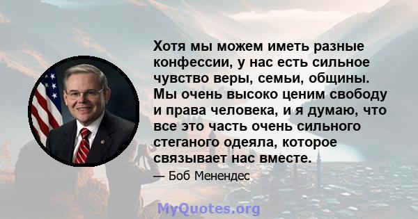 Хотя мы можем иметь разные конфессии, у нас есть сильное чувство веры, семьи, общины. Мы очень высоко ценим свободу и права человека, и я думаю, что все это часть очень сильного стеганого одеяла, которое связывает нас