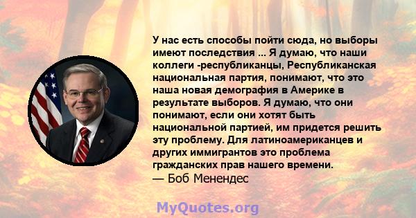 У нас есть способы пойти сюда, но выборы имеют последствия ... Я думаю, что наши коллеги -республиканцы, Республиканская национальная партия, понимают, что это наша новая демография в Америке в результате выборов. Я