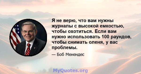 Я не верю, что вам нужны журналы с высокой емкостью, чтобы охотиться. Если вам нужно использовать 100 раундов, чтобы снимать оленя, у вас проблемы.