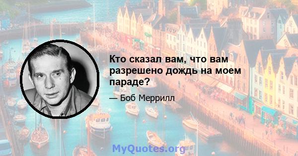 Кто сказал вам, что вам разрешено дождь на моем параде?