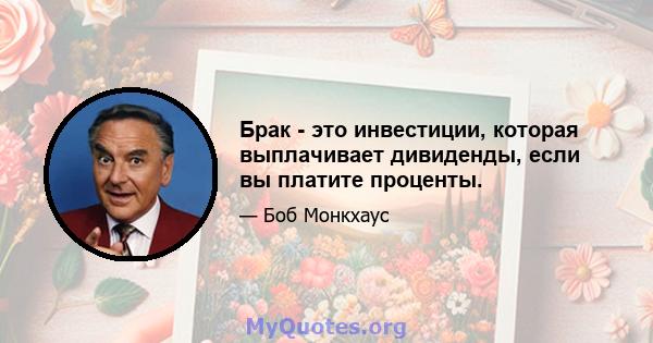 Брак - это инвестиции, которая выплачивает дивиденды, если вы платите проценты.