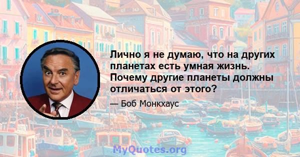 Лично я не думаю, что на других планетах есть умная жизнь. Почему другие планеты должны отличаться от этого?