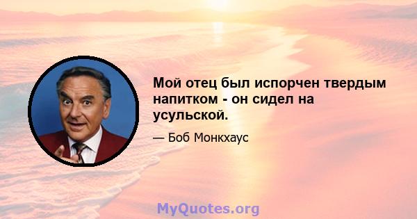 Мой отец был испорчен твердым напитком - он сидел на усульской.