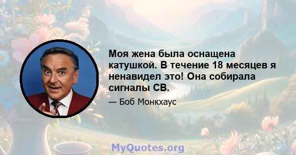 Моя жена была оснащена катушкой. В течение 18 месяцев я ненавидел это! Она собирала сигналы CB.