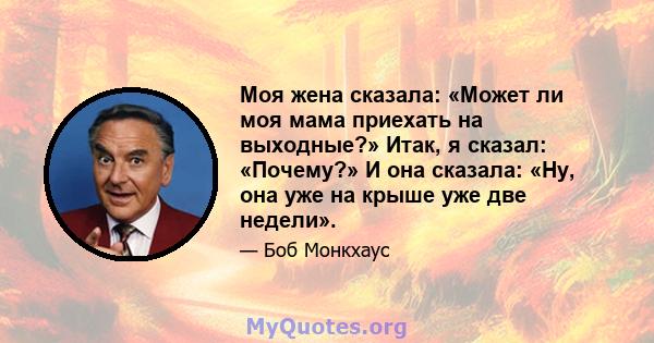 Моя жена сказала: «Может ли моя мама приехать на выходные?» Итак, я сказал: «Почему?» И она сказала: «Ну, она уже на крыше уже две недели».