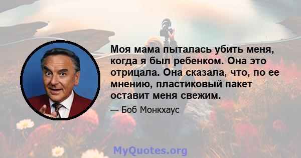 Моя мама пыталась убить меня, когда я был ребенком. Она это отрицала. Она сказала, что, по ее мнению, пластиковый пакет оставит меня свежим.