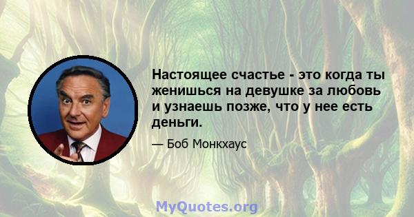 Настоящее счастье - это когда ты женишься на девушке за любовь и узнаешь позже, что у нее есть деньги.