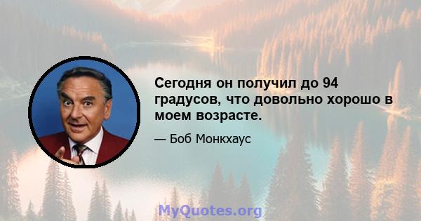 Сегодня он получил до 94 градусов, что довольно хорошо в моем возрасте.