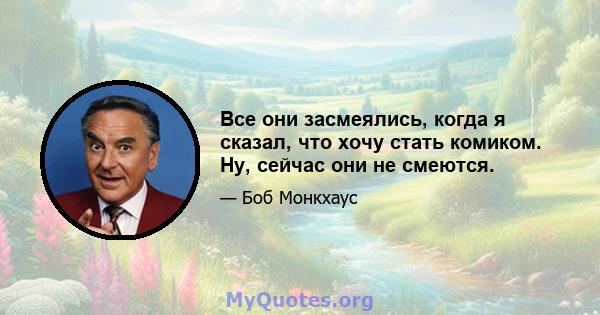 Все они засмеялись, когда я сказал, что хочу стать комиком. Ну, сейчас они не смеются.