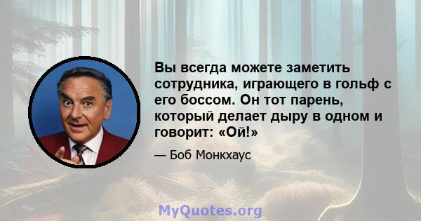 Вы всегда можете заметить сотрудника, играющего в гольф с его боссом. Он тот парень, который делает дыру в одном и говорит: «Ой!»