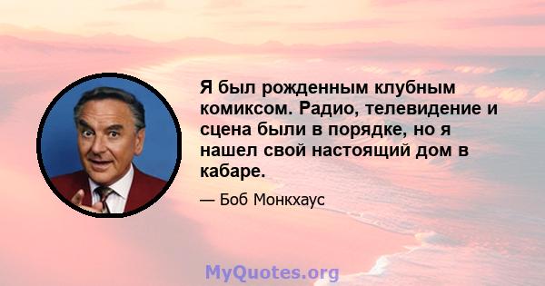 Я был рожденным клубным комиксом. Радио, телевидение и сцена были в порядке, но я нашел свой настоящий дом в кабаре.