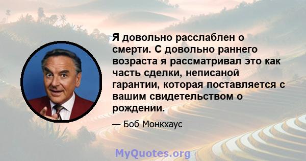 Я довольно расслаблен о смерти. С довольно раннего возраста я рассматривал это как часть сделки, неписаной гарантии, которая поставляется с вашим свидетельством о рождении.