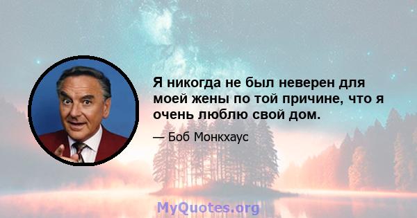 Я никогда не был неверен для моей жены по той причине, что я очень люблю свой дом.