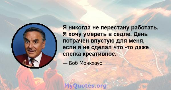 Я никогда не перестану работать. Я хочу умереть в седле. День потрачен впустую для меня, если я не сделал что -то даже слегка креативное.