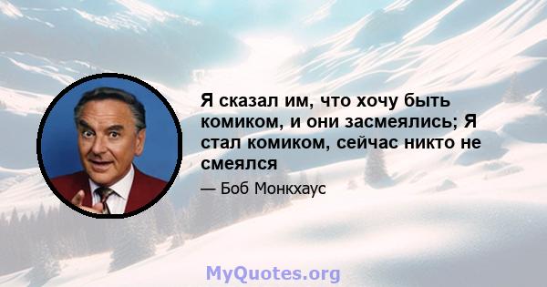 Я сказал им, что хочу быть комиком, и они засмеялись; Я стал комиком, сейчас никто не смеялся