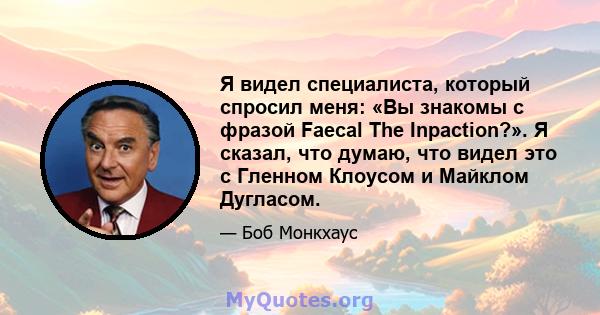 Я видел специалиста, который спросил меня: «Вы знакомы с фразой Faecal The Inpaction?». Я сказал, что думаю, что видел это с Гленном Клоусом и Майклом Дугласом.