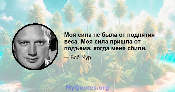 Моя сила не была от поднятия веса. Моя сила пришла от подъема, когда меня сбили.