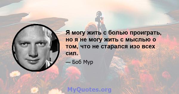 Я могу жить с болью проиграть, но я не могу жить с мыслью о том, что не старался изо всех сил.