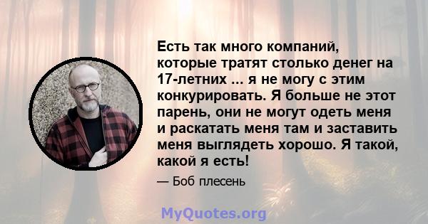 Есть так много компаний, которые тратят столько денег на 17-летних ... я не могу с этим конкурировать. Я больше не этот парень, они не могут одеть меня и раскатать меня там и заставить меня выглядеть хорошо. Я такой,