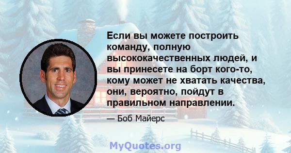 Если вы можете построить команду, полную высококачественных людей, и вы принесете на борт кого-то, кому может не хватать качества, они, вероятно, пойдут в правильном направлении.