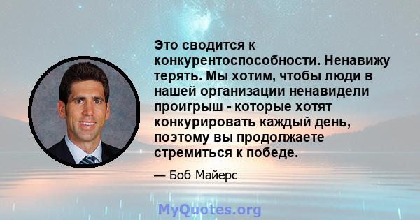 Это сводится к конкурентоспособности. Ненавижу терять. Мы хотим, чтобы люди в нашей организации ненавидели проигрыш - которые хотят конкурировать каждый день, поэтому вы продолжаете стремиться к победе.