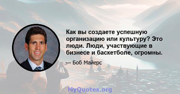 Как вы создаете успешную организацию или культуру? Это люди. Люди, участвующие в бизнесе и баскетболе, огромны.