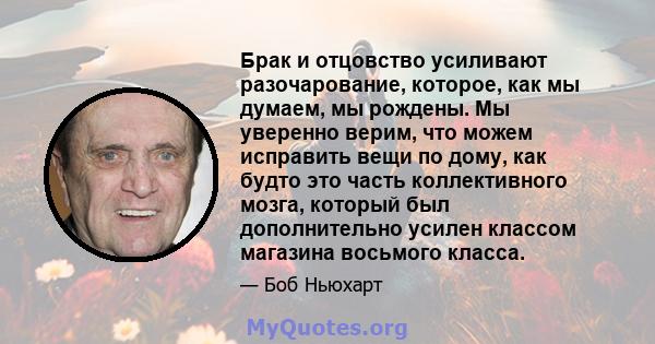 Брак и отцовство усиливают разочарование, которое, как мы думаем, мы рождены. Мы уверенно верим, что можем исправить вещи по дому, как будто это часть коллективного мозга, который был дополнительно усилен классом