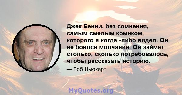 Джек Бенни, без сомнения, самым смелым комиком, которого я когда -либо видел. Он не боялся молчания. Он займет столько, сколько потребовалось, чтобы рассказать историю.