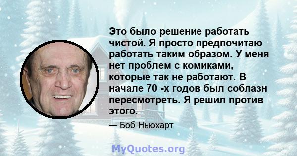 Это было решение работать чистой. Я просто предпочитаю работать таким образом. У меня нет проблем с комиками, которые так не работают. В начале 70 -х годов был соблазн пересмотреть. Я решил против этого.