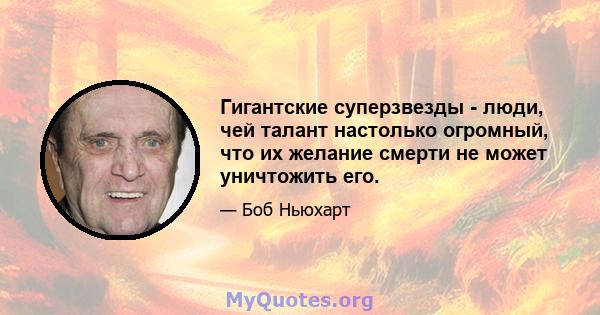 Гигантские суперзвезды - люди, чей талант настолько огромный, что их желание смерти не может уничтожить его.