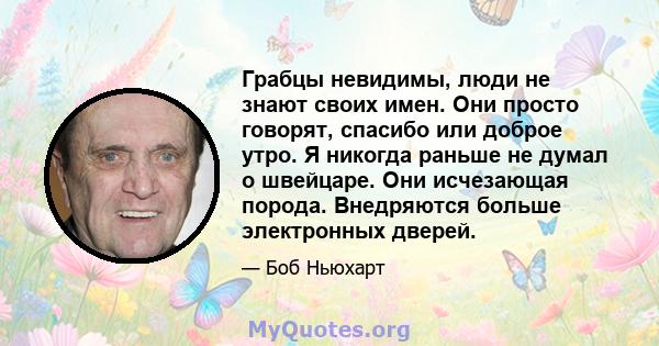 Грабцы невидимы, люди не знают своих имен. Они просто говорят, спасибо или доброе утро. Я никогда раньше не думал о швейцаре. Они исчезающая порода. Внедряются больше электронных дверей.