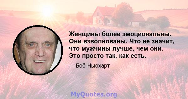 Женщины более эмоциональны. Они взволнованы. Что не значит, что мужчины лучше, чем они. Это просто так, как есть.