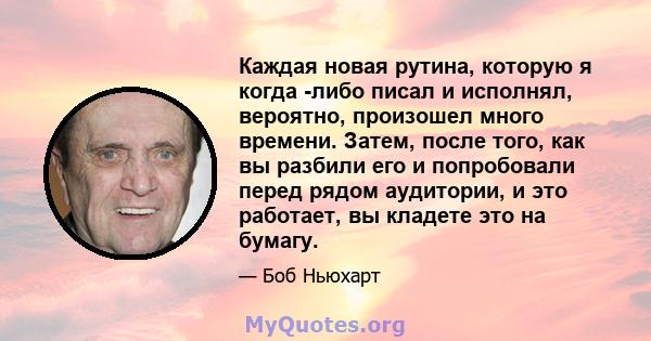 Каждая новая рутина, которую я когда -либо писал и исполнял, вероятно, произошел много времени. Затем, после того, как вы разбили его и попробовали перед рядом аудитории, и это работает, вы кладете это на бумагу.