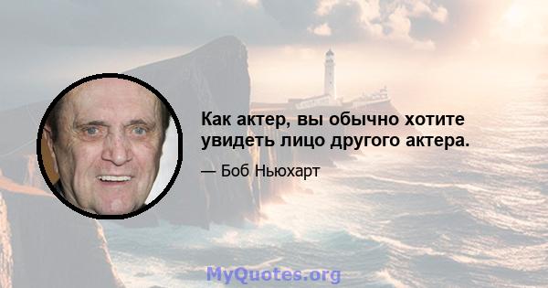 Как актер, вы обычно хотите увидеть лицо другого актера.