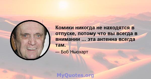 Комики никогда не находятся в отпуске, потому что вы всегда в внимании ... эта антенна всегда там.