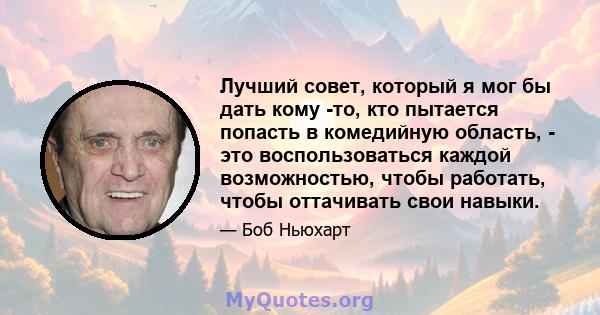 Лучший совет, который я мог бы дать кому -то, кто пытается попасть в комедийную область, - это воспользоваться каждой возможностью, чтобы работать, чтобы оттачивать свои навыки.