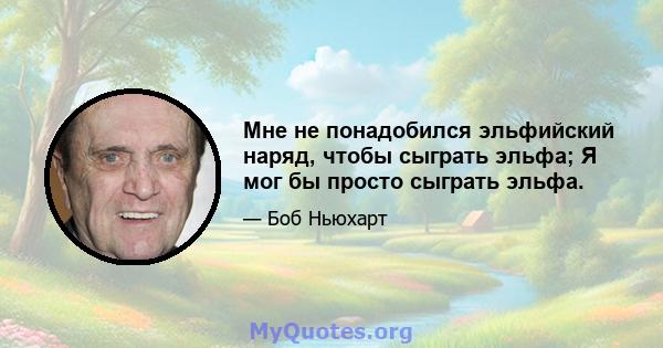 Мне не понадобился эльфийский наряд, чтобы сыграть эльфа; Я мог бы просто сыграть эльфа.