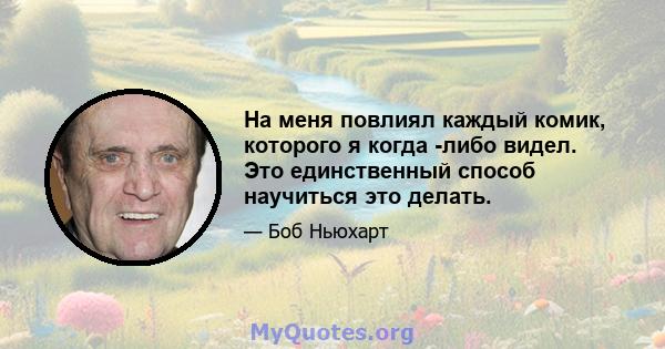 На меня повлиял каждый комик, которого я когда -либо видел. Это единственный способ научиться это делать.